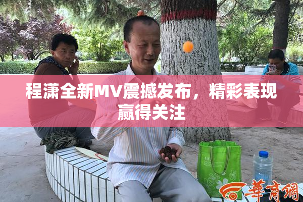 程潇全新MV震撼发布，精彩表现赢得关注