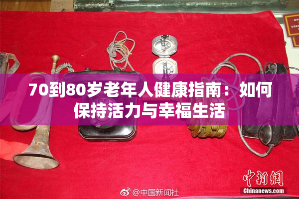 70到80岁老年人健康指南：如何保持活力与幸福生活