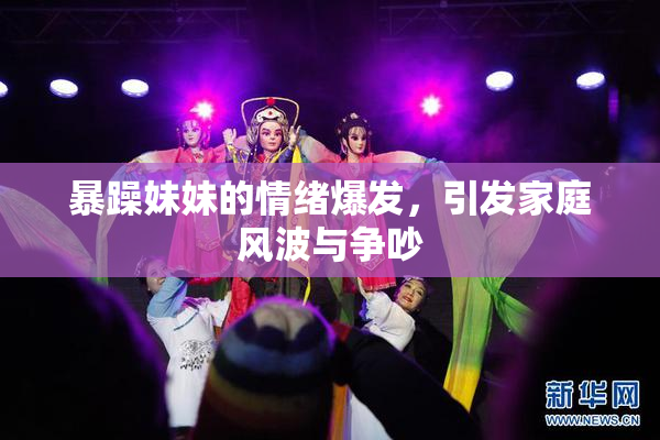 暴躁妹妹的情绪爆发，引发家庭风波与争吵