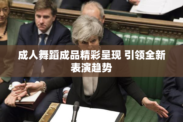 成人舞蹈成品精彩呈现 引领全新表演趋势