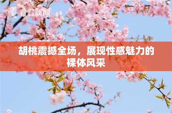 胡桃震撼全场，展现性感魅力的裸体风采