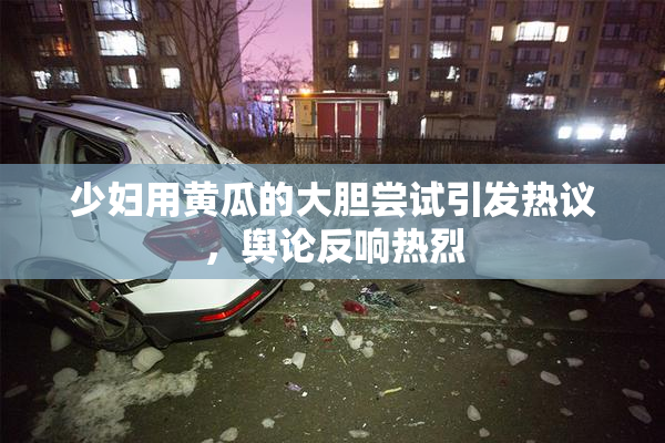 少妇用黄瓜的大胆尝试引发热议，舆论反响热烈