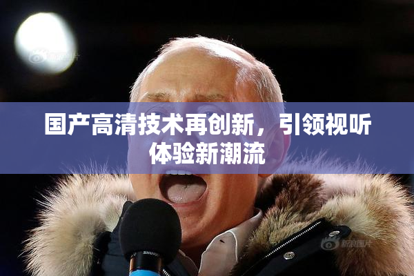 国产高清技术再创新，引领视听体验新潮流