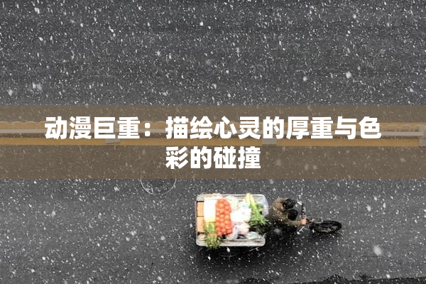 动漫巨重：描绘心灵的厚重与色彩的碰撞