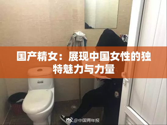 国产精女：展现中国女性的独特魅力与力量