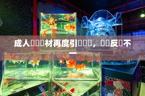 成人視頻題材再度引發熱議，觀眾反應不一