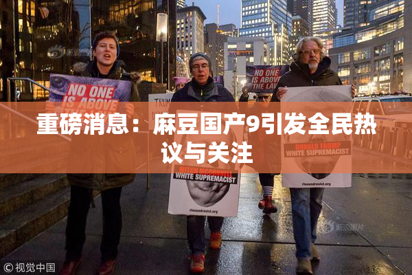 重磅消息：麻豆国产9引发全民热议与关注