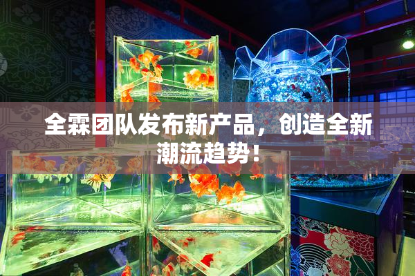 全霖团队发布新产品，创造全新潮流趋势！