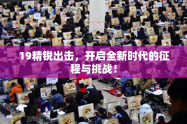 19精锐出击，开启全新时代的征程与挑战！