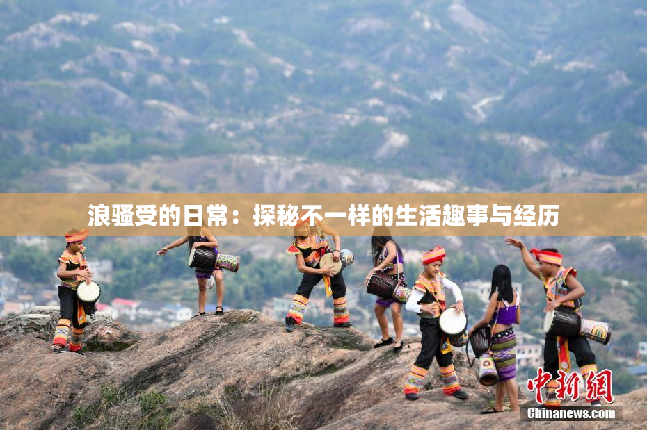 浪骚受的日常：探秘不一样的生活趣事与经历