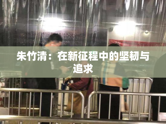 朱竹清：在新征程中的坚韧与追求