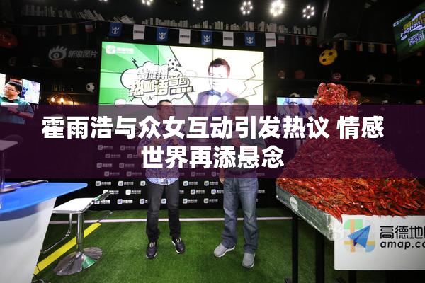 霍雨浩与众女互动引发热议 情感世界再添悬念