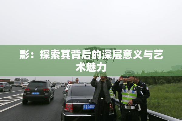 影：探索其背后的深层意义与艺术魅力