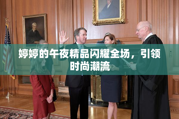 婷婷的午夜精品闪耀全场，引领时尚潮流
