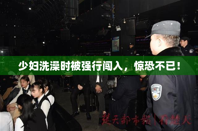 少妇洗澡时被强行闯入，惊恐不已！