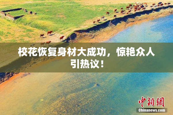 校花恢复身材大成功，惊艳众人引热议！