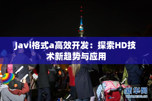 Javi格式a高效开发：探索HD技术新趋势与应用