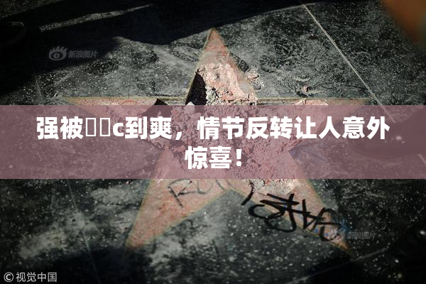 强被❌‌c到爽，情节反转让人意外惊喜！