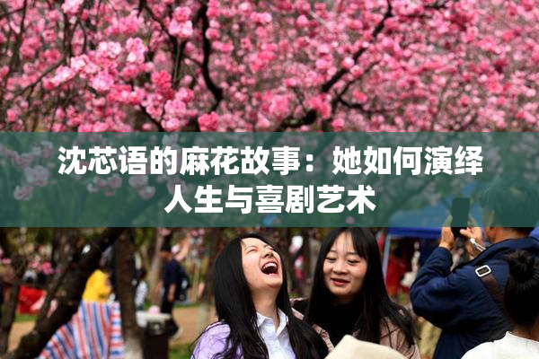 沈芯语的麻花故事：她如何演绎人生与喜剧艺术
