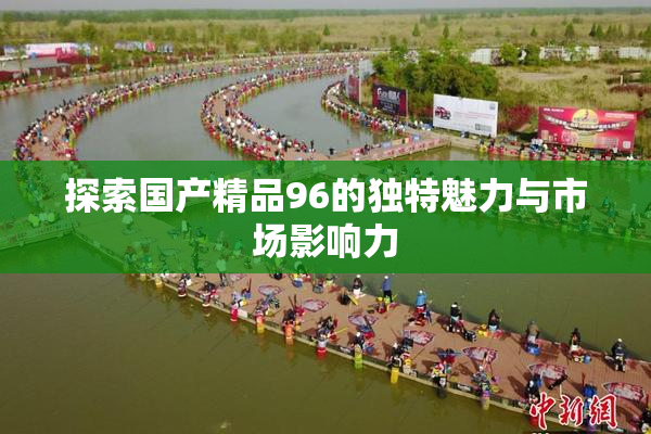 探索国产精品96的独特魅力与市场影响力