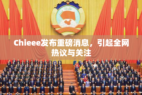 Chieee发布重磅消息，引起全网热议与关注