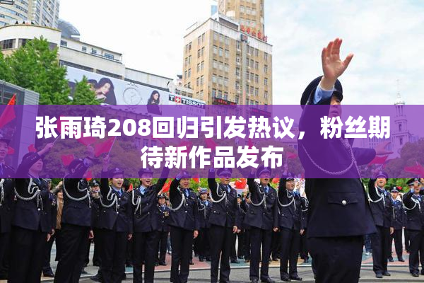 张雨琦208回归引发热议，粉丝期待新作品发布