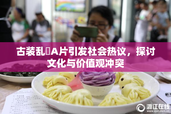 古装乱婬A片引发社会热议，探讨文化与价值观冲突