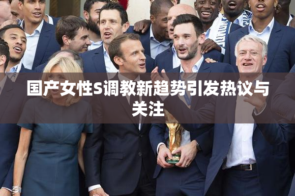 国产女性S调教新趋势引发热议与关注