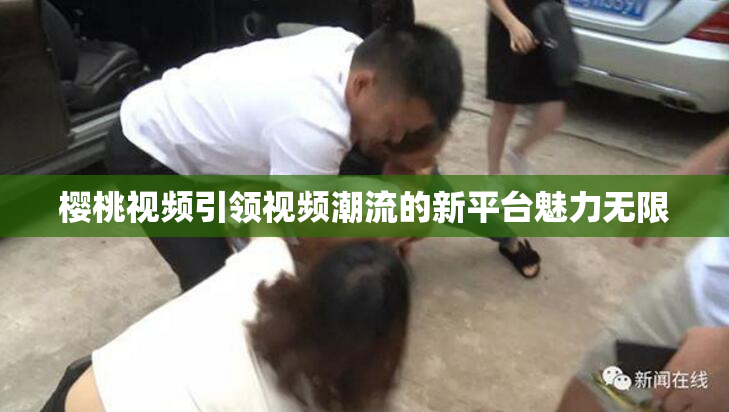 樱桃视频引领视频潮流的新平台魅力无限