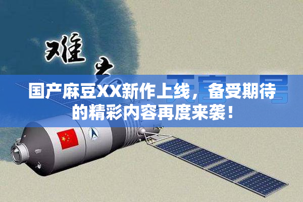 国产麻豆XX新作上线，备受期待的精彩内容再度来袭！