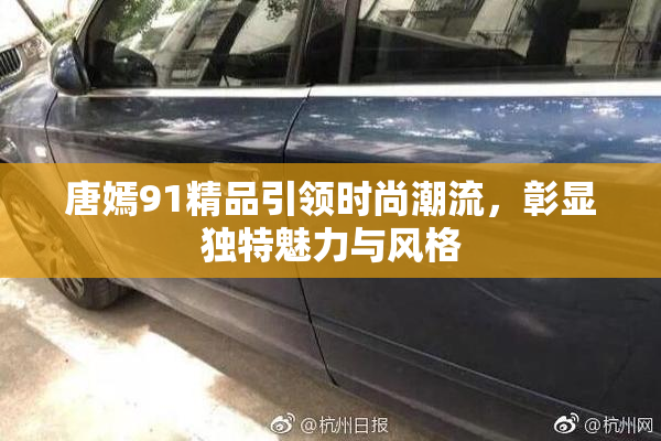 唐嫣91精品引领时尚潮流，彰显独特魅力与风格