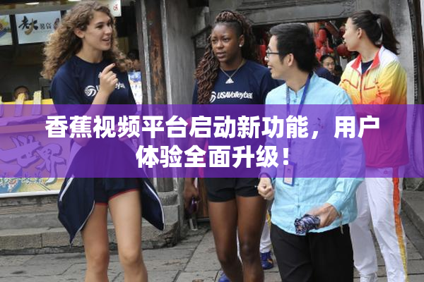 香蕉视频平台启动新功能，用户体验全面升级！