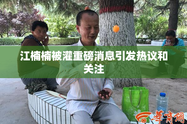 江楠楠被灌重磅消息引发热议和关注
