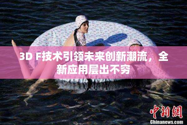 3D F技术引领未来创新潮流，全新应用层出不穷