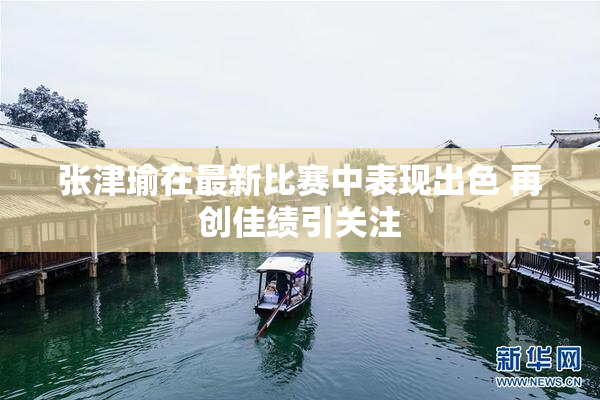 张津瑜在最新比赛中表现出色 再创佳绩引关注