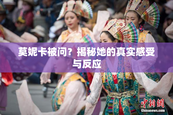 莫妮卡被问？揭秘她的真实感受与反应