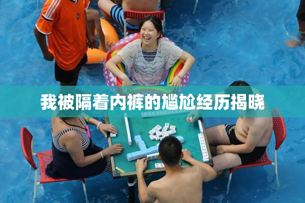 我被隔着内裤的尴尬经历揭晓
