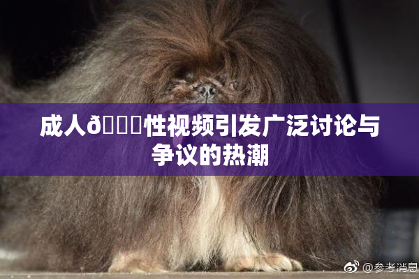 成人🔞性视频引发广泛讨论与争议的热潮