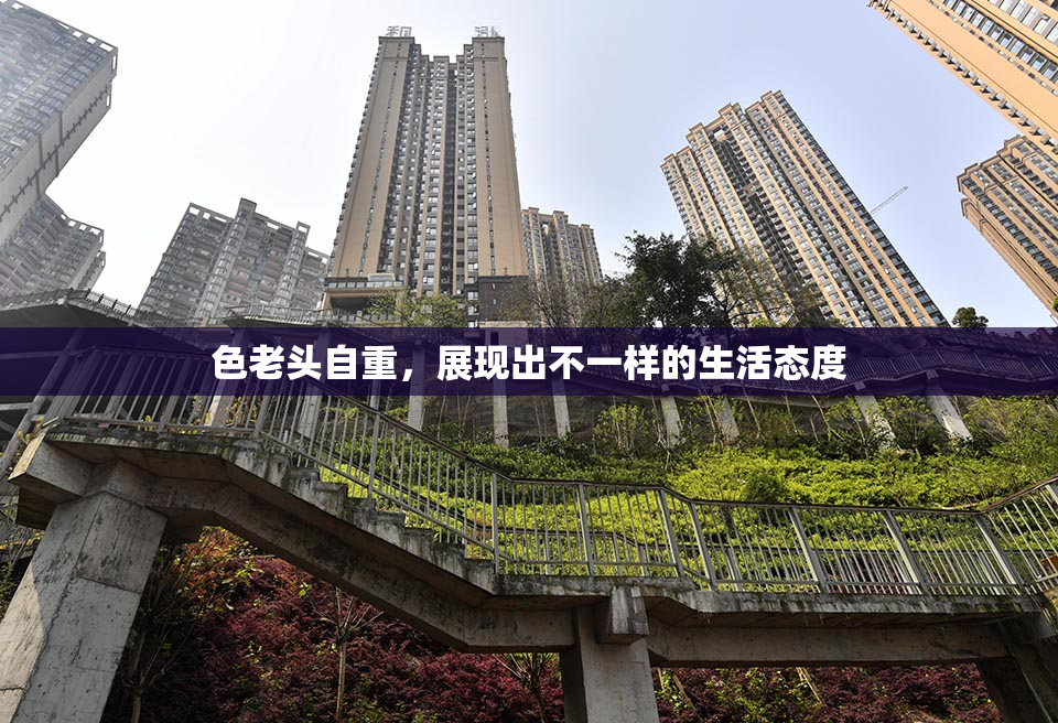 色老头自重，展现出不一样的生活态度