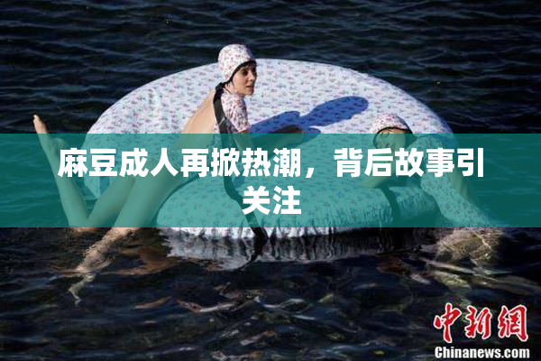 麻豆成人再掀热潮，背后故事引关注