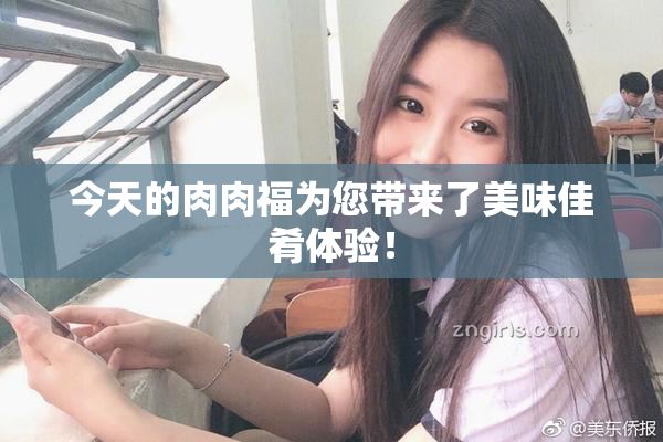 今天的肉肉福为您带来了美味佳肴体验！