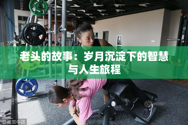 老头的故事：岁月沉淀下的智慧与人生旅程
