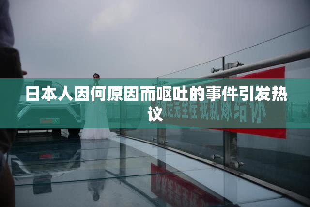 日本人因何原因而呕吐的事件引发热议