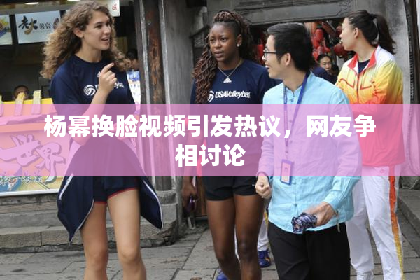杨幂换脸视频引发热议，网友争相讨论