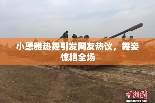 小恩雅热舞引发网友热议，舞姿惊艳全场