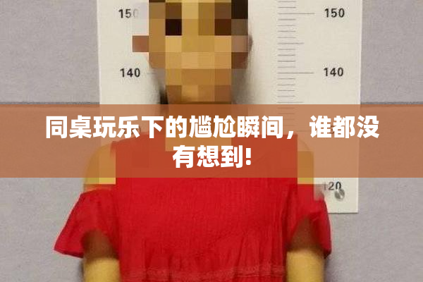 同桌玩乐下的尴尬瞬间，谁都没有想到!