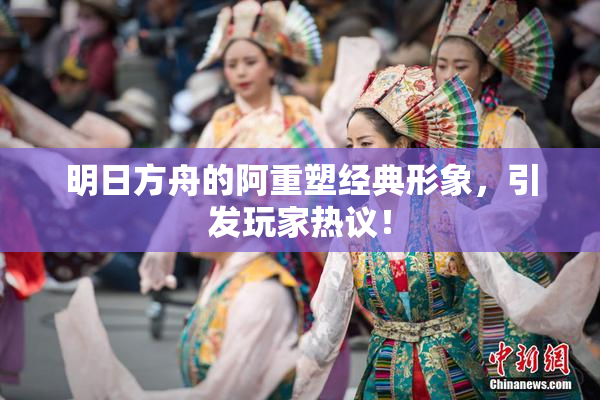 明日方舟的阿重塑经典形象，引发玩家热议！