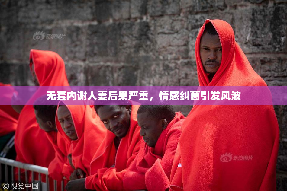 无套内谢人妻后果严重，情感纠葛引发风波