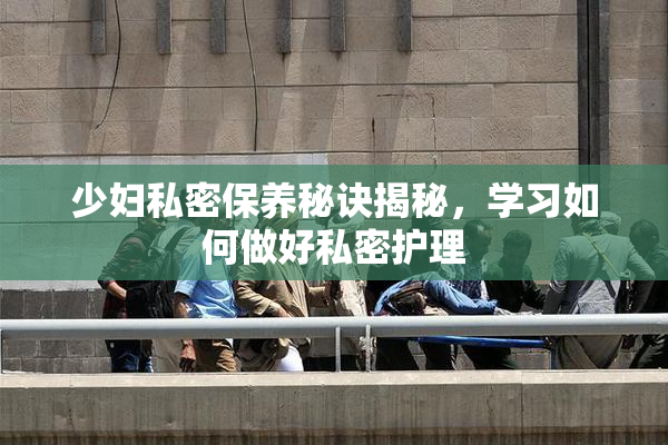 少妇私密保养秘诀揭秘，学习如何做好私密护理