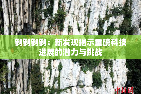 锕锕锕锕：新发现揭示重磅科技进展的潜力与挑战